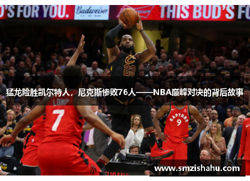 猛龙险胜凯尔特人，尼克斯惨败76人——NBA巅峰对决的背后故事